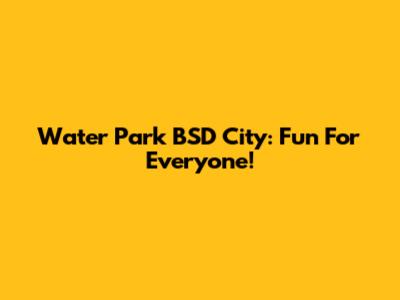 Water Park BSD City: Fun For Everyone!