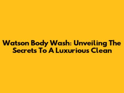 Watson Body Wash: Unveiling The Secrets To A Luxurious Clean