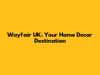 Wayfair UK: Your Home Decor Destination