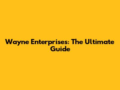 Wayne Enterprises: The Ultimate Guide