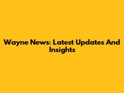 Wayne News: Latest Updates And Insights
