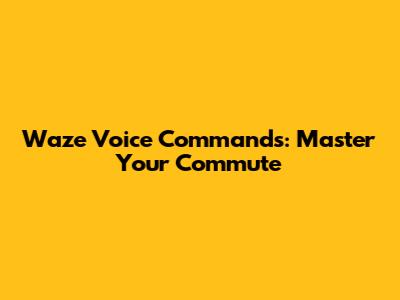 Waze Voice Commands: Master Your Commute