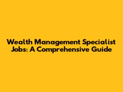 Wealth Management Specialist Jobs: A Comprehensive Guide