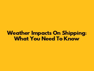 Weather Impacts On Shipping: What You Need To Know