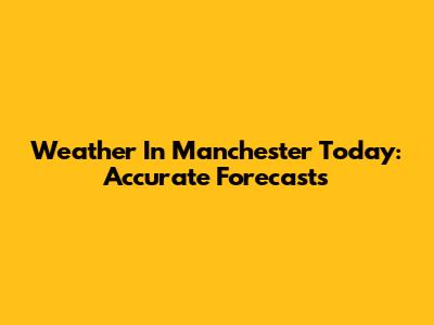 Weather In Manchester Today: Accurate Forecasts