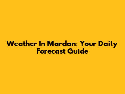 Weather In Mardan: Your Daily Forecast Guide