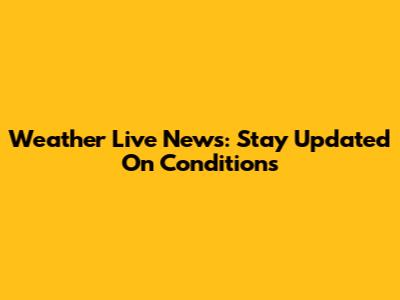 Weather Live News: Stay Updated On Conditions