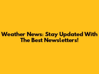 Weather News: Stay Updated With The Best Newsletters!