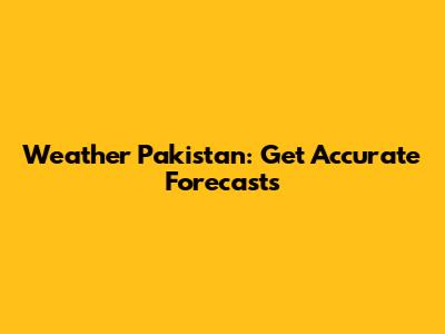 Weather Pakistan: Get Accurate Forecasts