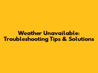 Weather Unavailable: Troubleshooting Tips & Solutions