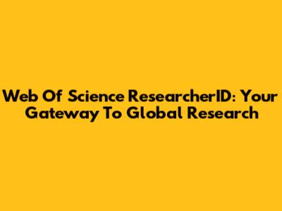 Web Of Science ResearcherID: Your Gateway To Global Research
