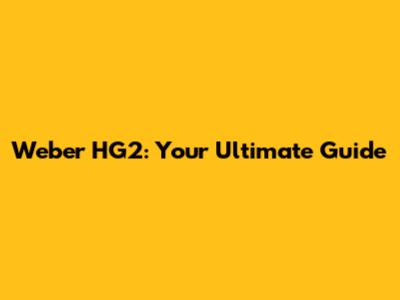 Weber HG2: Your Ultimate Guide
