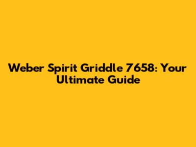 Weber Spirit Griddle 7658: Your Ultimate Guide