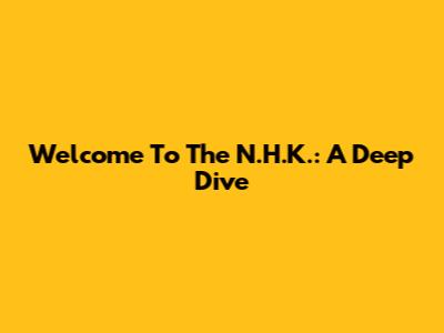 Welcome To The N.H.K.: A Deep Dive
