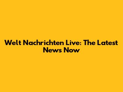 Welt Nachrichten Live: The Latest News Now