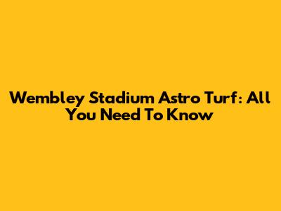 Wembley Stadium Astro Turf: All You Need To Know