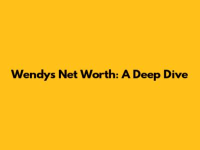 Wendy's Net Worth: A Deep Dive