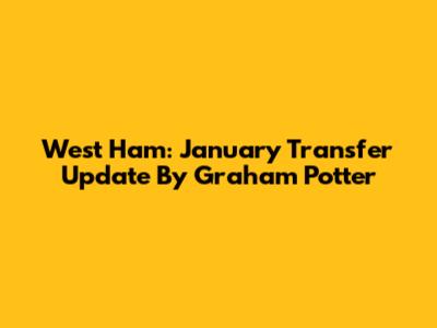 West Ham: January Transfer Update By Graham Potter