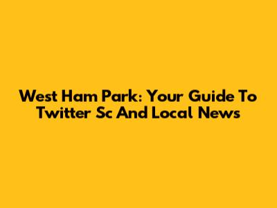 West Ham Park: Your Guide To Twitter Sc And Local News