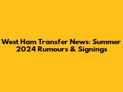 West Ham Transfer News: Summer 2024 Rumours & Signings