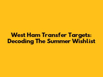 West Ham Transfer Targets: Decoding The Summer Wishlist