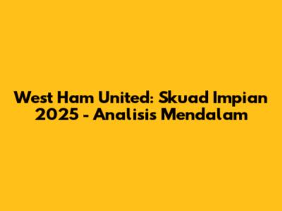 West Ham United: Skuad Impian 2025 - Analisis Mendalam