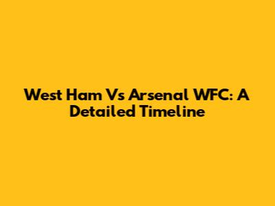 West Ham Vs Arsenal WFC: A Detailed Timeline