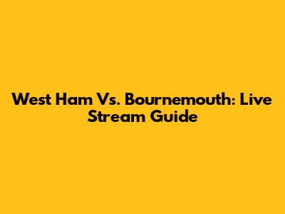 West Ham Vs. Bournemouth: Live Stream Guide