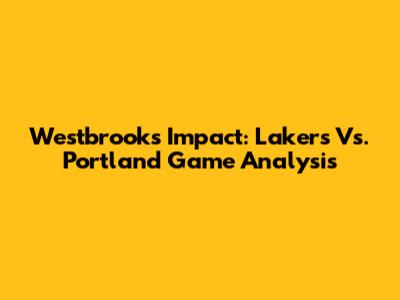 Westbrook's Impact: Lakers Vs. Portland Game Analysis