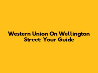 Western Union On Wellington Street: Your Guide