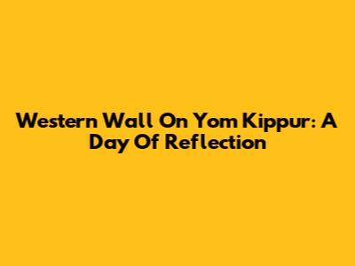 Western Wall On Yom Kippur: A Day Of Reflection