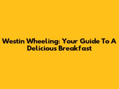 Westin Wheeling: Your Guide To A Delicious Breakfast