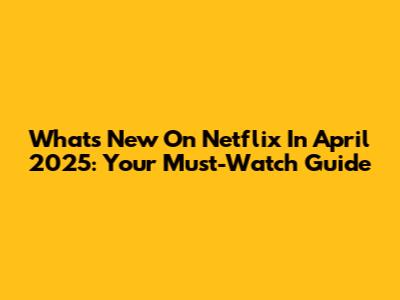 What's New On Netflix In April 2025: Your Must-Watch Guide