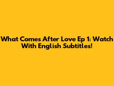 What Comes After Love Ep 1: Watch With English Subtitles!