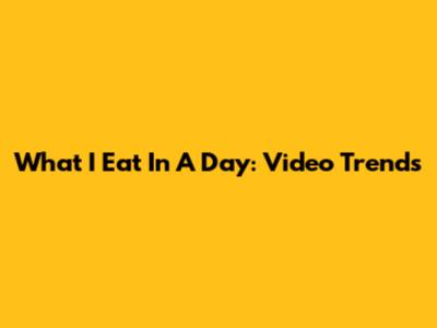 What I Eat In A Day: Video Trends