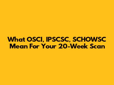 What OSCI, IPSCSC, SCHOWSC Mean For Your 20-Week Scan