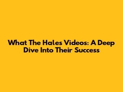 What The Hale's Videos: A Deep Dive Into Their Success