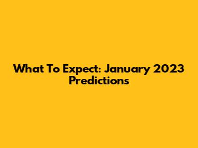 What To Expect: January 2023 Predictions