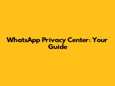 WhatsApp Privacy Center: Your Guide