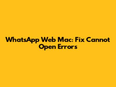 WhatsApp Web Mac: Fix "Cannot Open" Errors