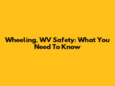 Wheeling, WV Safety: What You Need To Know