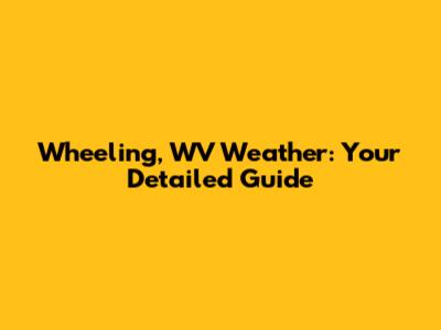 Wheeling, WV Weather: Your Detailed Guide