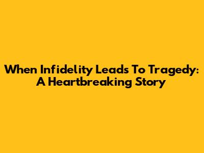 When Infidelity Leads To Tragedy: A Heartbreaking Story