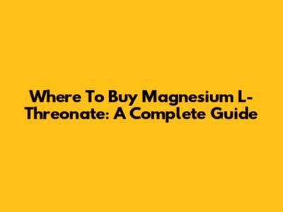 Where To Buy Magnesium L-Threonate: A Complete Guide