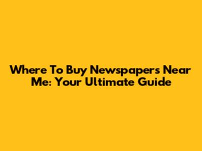 Where To Buy Newspapers Near Me: Your Ultimate Guide