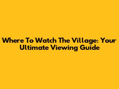 Where To Watch 'The Village': Your Ultimate Viewing Guide