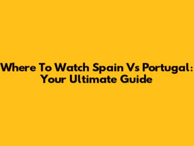 Where To Watch Spain Vs Portugal: Your Ultimate Guide