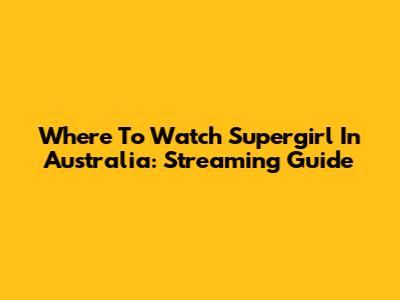 Where To Watch Supergirl In Australia: Streaming Guide