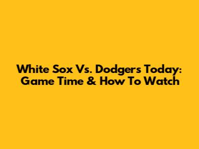 White Sox Vs. Dodgers Today: Game Time & How To Watch