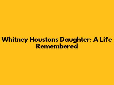 Whitney Houston's Daughter: A Life Remembered